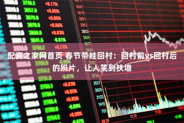 配资之家网首页 春节带娃回村：回村前vs回村后的照片，让人笑到扶墙