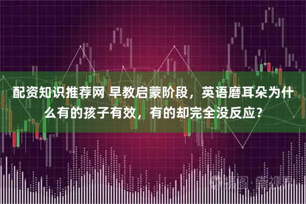配资知识推荐网 早教启蒙阶段，英语磨耳朵为什么有的孩子有效，有的却完全没反应？