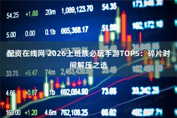 配资在线网 2026上班族必玩手游TOP5：碎片时间解压之选