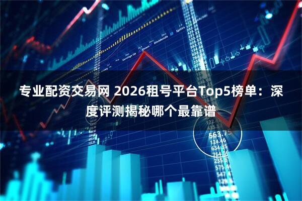 专业配资交易网 2026租号平台Top5榜单：深度评测揭秘哪个最靠谱