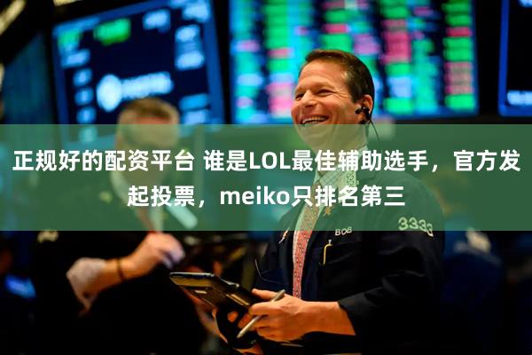 正规好的配资平台 谁是LOL最佳辅助选手，官方发起投票，meiko只排名第三