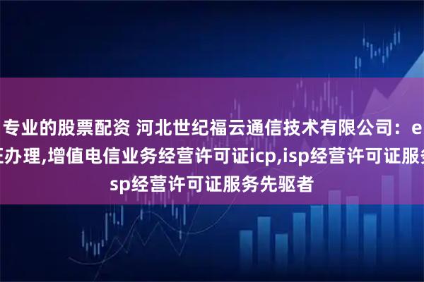 专业的股票配资 河北世纪福云通信技术有限公司：edi许可证办理,增值电信业务经营许可证icp,isp经营许可证服务先驱者