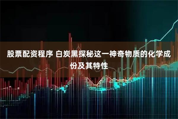 股票配资程序 白炭黑探秘这一神奇物质的化学成份及其特性