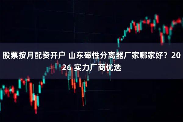 股票按月配资开户 山东磁性分离器厂家哪家好？2026 实力厂商优选