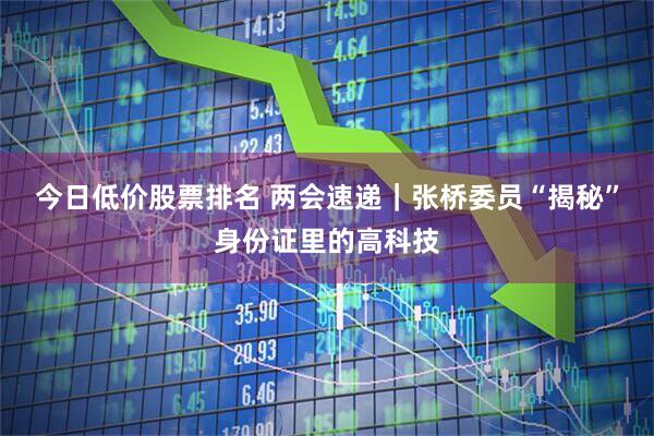 今日低价股票排名 两会速递｜张桥委员“揭秘”身份证里的高科技