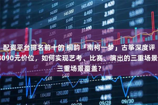 配资平台排名前十的 桐韵「南柯一梦」古筝深度评测：8090元价位，如何实现艺考、比赛、演出的三重场景覆盖？