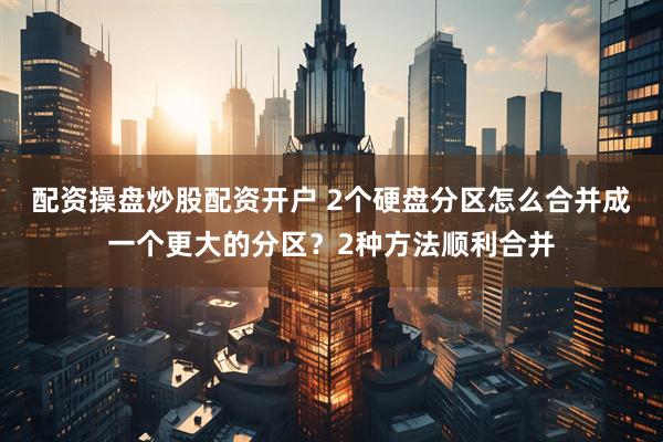 配资操盘炒股配资开户 2个硬盘分区怎么合并成一个更大的分区？2种方法顺利合并
