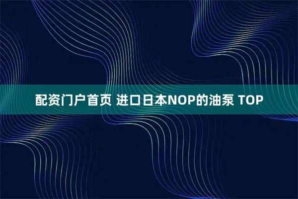 配资门户首页 进口日本NOP的油泵 TOP