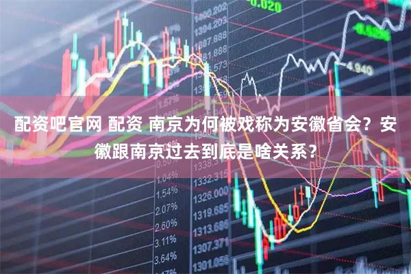 配资吧官网 配资 南京为何被戏称为安徽省会？安徽跟南京过去到底是啥关系？
