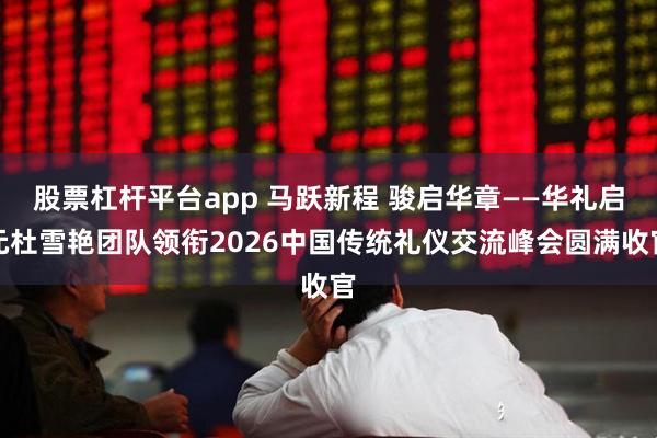 股票杠杆平台app 马跃新程 骏启华章——华礼启元杜雪艳团队领衔2026中国传统礼仪交流峰会圆满收官