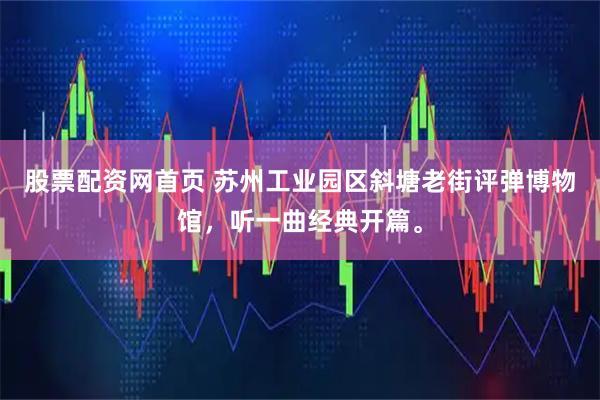 股票配资网首页 苏州工业园区斜塘老街评弹博物馆，听一曲经典开篇。