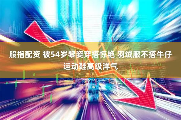 股指配资 被54岁黎姿穿搭惊艳 羽绒服不搭牛仔运动鞋高级洋气