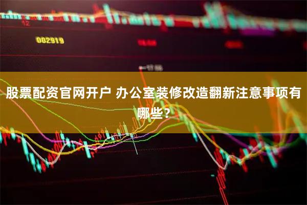 股票配资官网开户 办公室装修改造翻新注意事项有哪些？