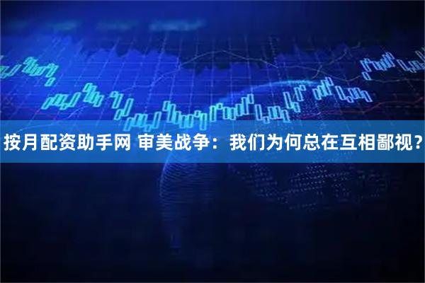 按月配资助手网 审美战争：我们为何总在互相鄙视？