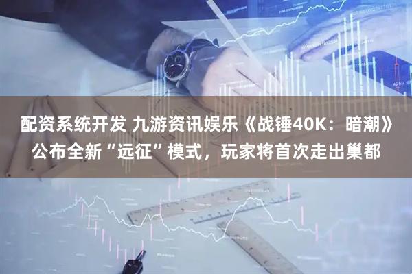 配资系统开发 九游资讯娱乐《战锤40K：暗潮》公布全新“远征”模式，玩家将首次走出巢都