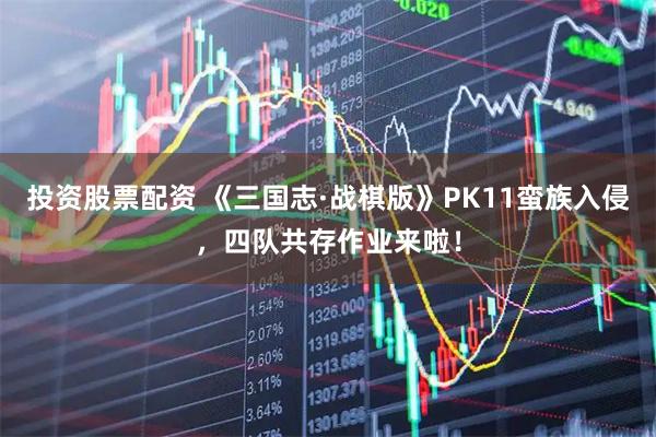 投资股票配资 《三国志·战棋版》PK11蛮族入侵，四队共存作业来啦！