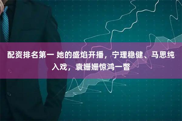 配资排名第一 她的盛焰开播，宁理稳健、马思纯入戏，袁姗姗惊鸿一瞥