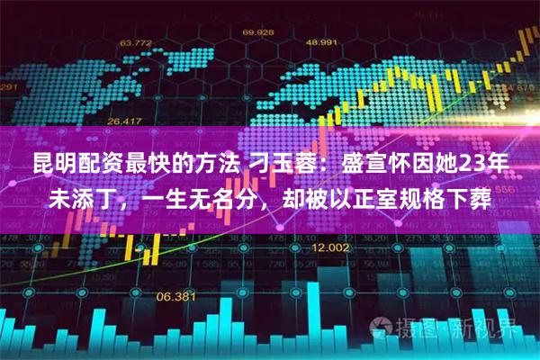 昆明配资最快的方法 刁玉蓉：盛宣怀因她23年未添丁，一生无名分，却被以正室规格下葬