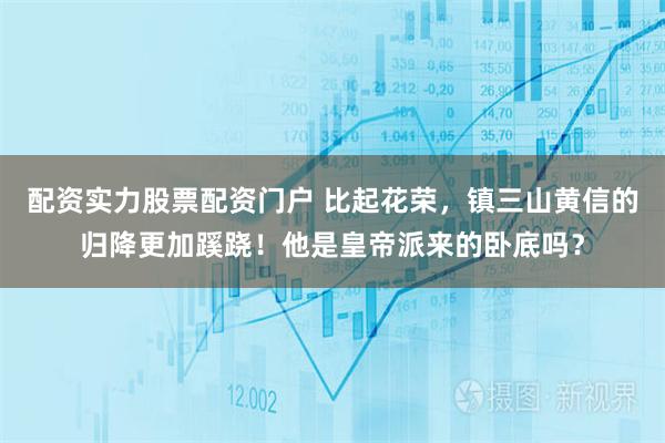 配资实力股票配资门户 比起花荣，镇三山黄信的归降更加蹊跷！他是皇帝派来的卧底吗？
