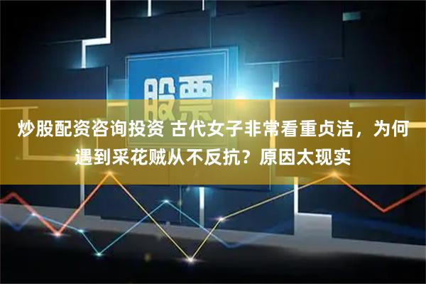 炒股配资咨询投资 古代女子非常看重贞洁，为何遇到采花贼从不反抗？原因太现实