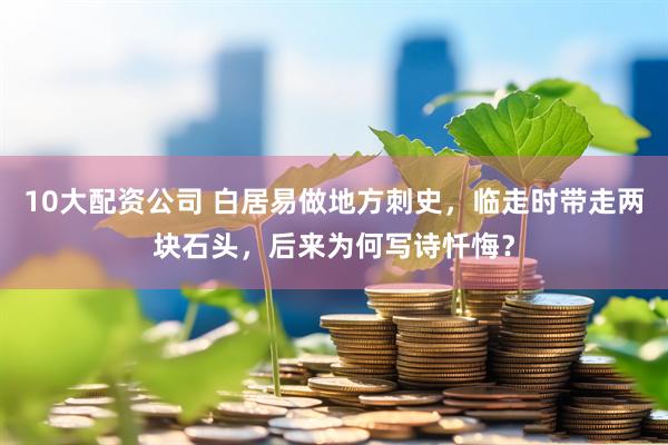 10大配资公司 白居易做地方刺史，临走时带走两块石头，后来为何写诗忏悔？