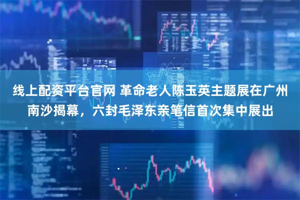 线上配资平台官网 革命老人陈玉英主题展在广州南沙揭幕，六封毛泽东亲笔信首次集中展出
