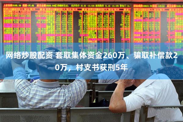 网络炒股配资 套取集体资金260万、骗取补偿款20万，村支书获刑5年