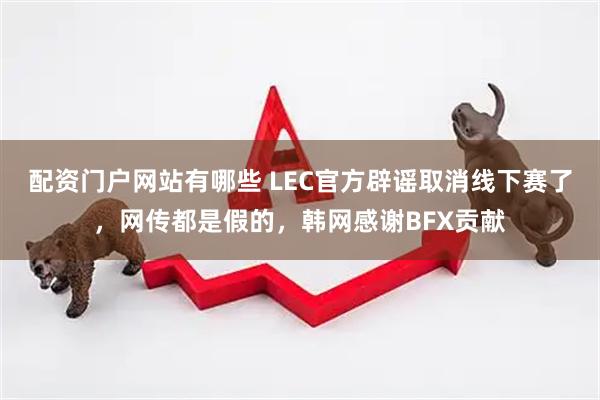 配资门户网站有哪些 LEC官方辟谣取消线下赛了，网传都是假的，韩网感谢BFX贡献