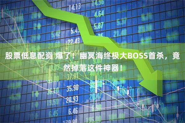 股票低息配资 爆了！幽冥海终极大BOSS首杀，竟然掉落这件神器！
