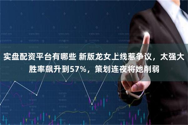 实盘配资平台有哪些 新版龙女上线惹争议，太强大胜率飙升到57%，策划连夜将她削弱