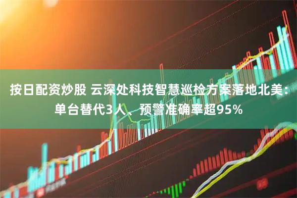 按日配资炒股 云深处科技智慧巡检方案落地北美：单台替代3人、预警准确率超95%