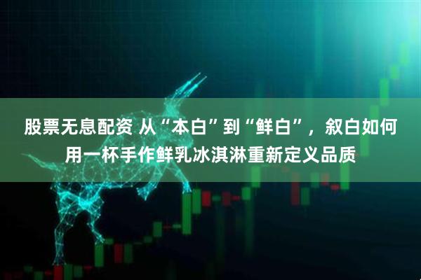 股票无息配资 从“本白”到“鲜白”，叙白如何用一杯手作鲜乳冰淇淋重新定义品质