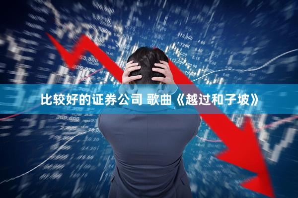比较好的证券公司 歌曲《越过和子坡》