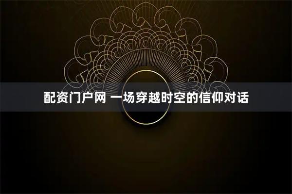 配资门户网 一场穿越时空的信仰对话