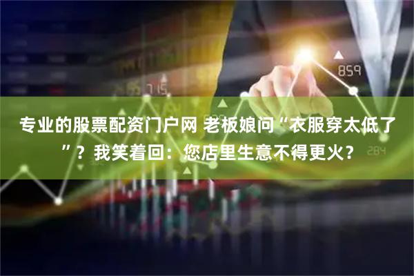 专业的股票配资门户网 老板娘问“衣服穿太低了”？我笑着回：您店里生意不得更火？