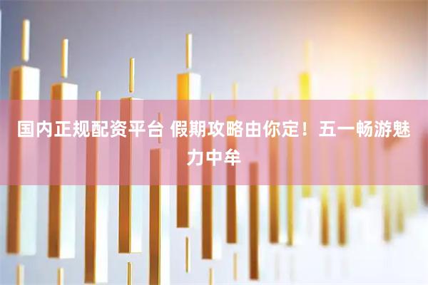 国内正规配资平台 假期攻略由你定！五一畅游魅力中牟