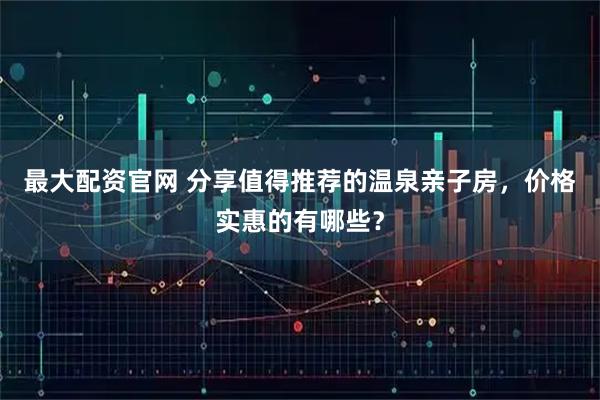 最大配资官网 分享值得推荐的温泉亲子房，价格实惠的有哪些？