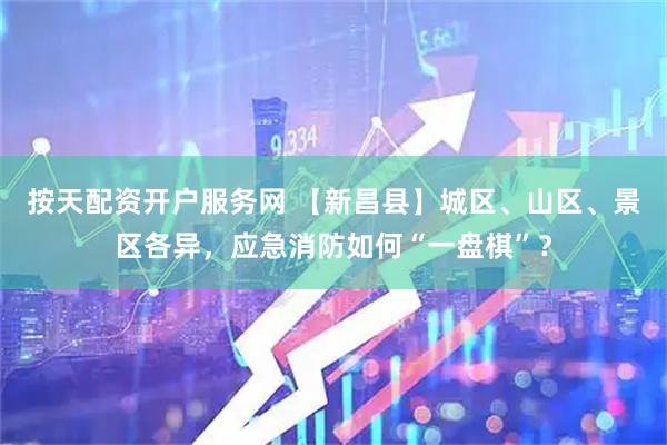 按天配资开户服务网 【新昌县】城区、山区、景区各异，应急消防如何“一盘棋”？
