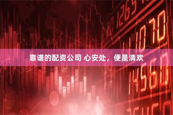 靠谱的配资公司 心安处，便是清欢