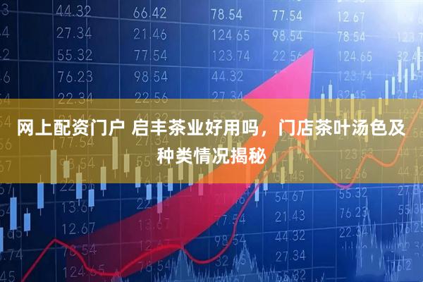 网上配资门户 启丰茶业好用吗，门店茶叶汤色及种类情况揭秘