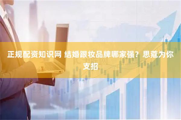 正规配资知识网 结婚跟妆品牌哪家强？思蔻为你支招