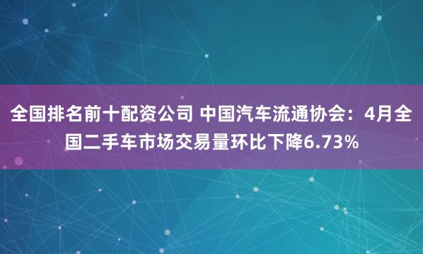 全国排名前十配资公司 中国汽车流通协会：4月全国二手车市场交易量环比下降6.73%