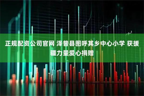 正规配资公司官网 泽普县图呼其乡中心小学 获援疆力量爱心捐赠