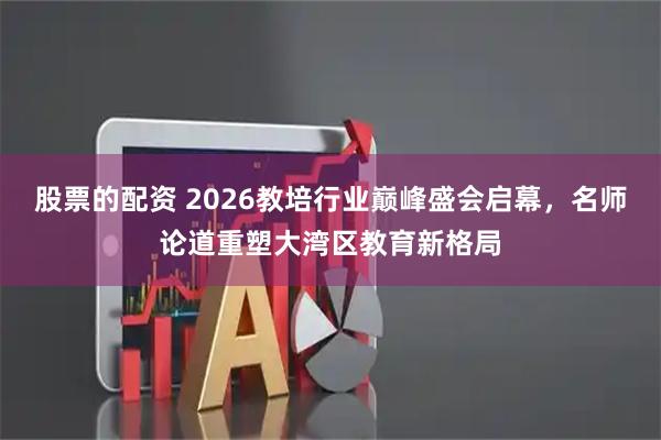 股票的配资 2026教培行业巅峰盛会启幕，名师论道重塑大湾区教育新格局