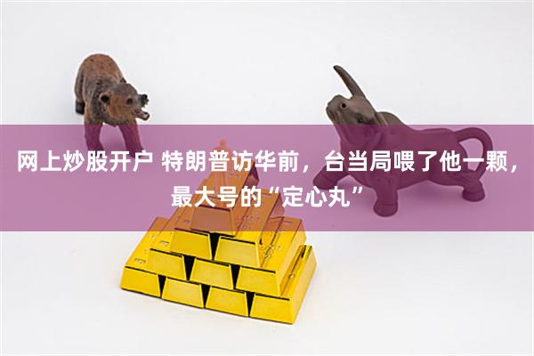 网上炒股开户 特朗普访华前，台当局喂了他一颗，最大号的“定心丸”