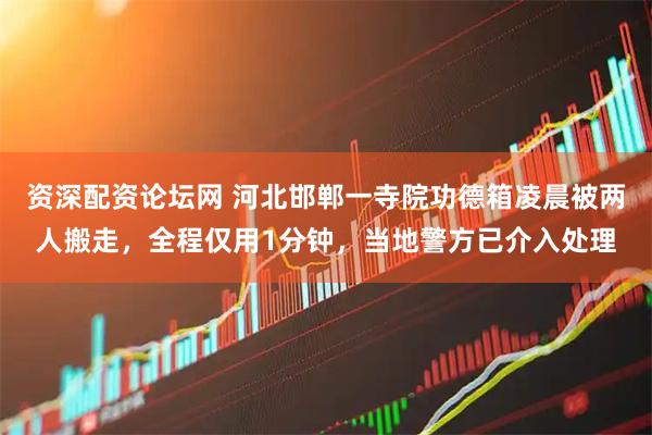 资深配资论坛网 河北邯郸一寺院功德箱凌晨被两人搬走，全程仅用1分钟，当地警方已介入处理