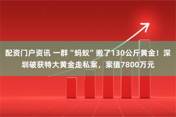 配资门户资讯 一群“蚂蚁”搬了130公斤黄金！深圳破获特大黄金走私案，案值7800万元